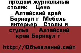 продам журнальный столик  › Цена ­ 3 000 - Алтайский край, Барнаул г. Мебель, интерьер » Столы и стулья   . Алтайский край,Барнаул г.